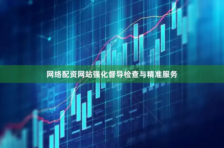 网络配资网站强化督导检查与精准服务
