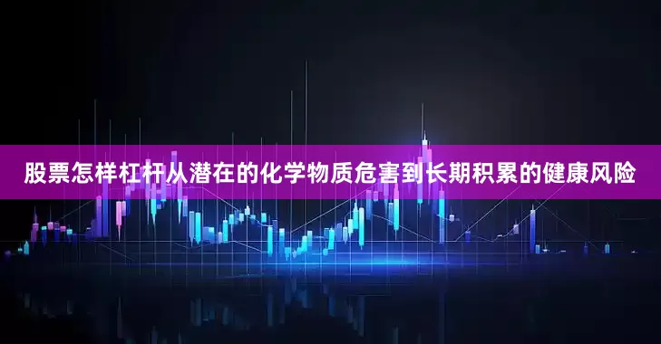 股票怎样杠杆从潜在的化学物质危害到长期积累的健康风险