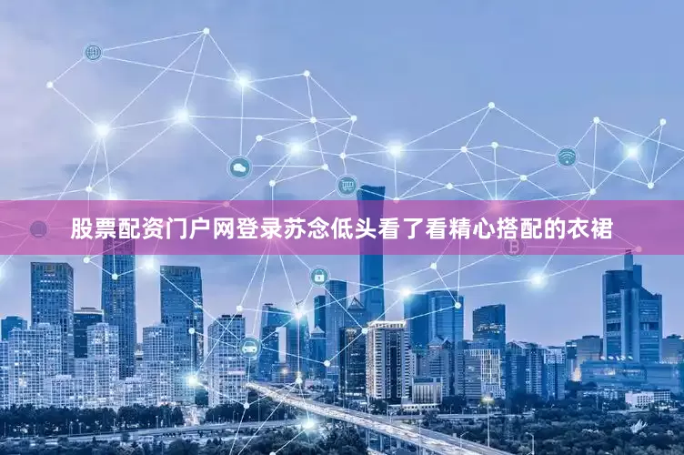 股票配资门户网登录苏念低头看了看精心搭配的衣裙