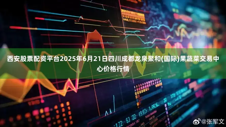西安股票配资平台2025年6月21日四川成都龙泉聚和(国际)果蔬菜交易中心价格行情