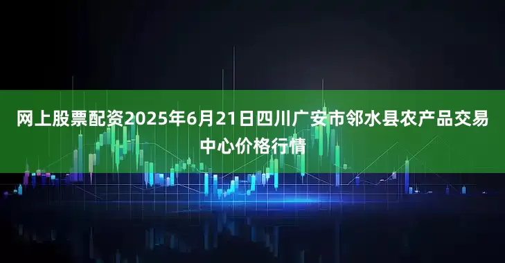 网上股票配资2025年6月21日四川广安市邻水县农产品交易中心价格行情