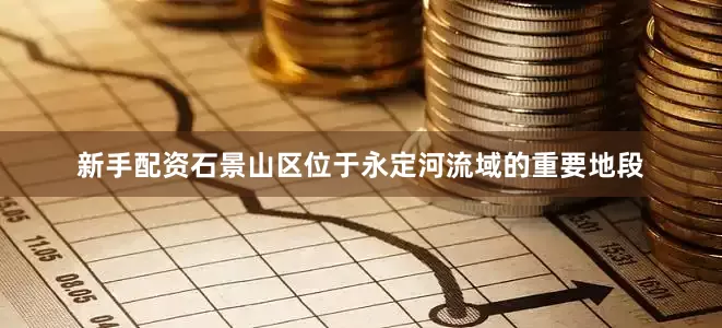 新手配资石景山区位于永定河流域的重要地段