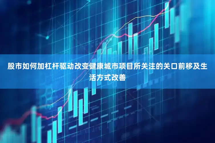 股市如何加杠杆驱动改变健康城市项目所关注的关口前移及生活方式改善