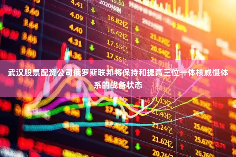 武汉股票配资公司俄罗斯联邦将保持和提高三位一体核威慑体系的战备状态