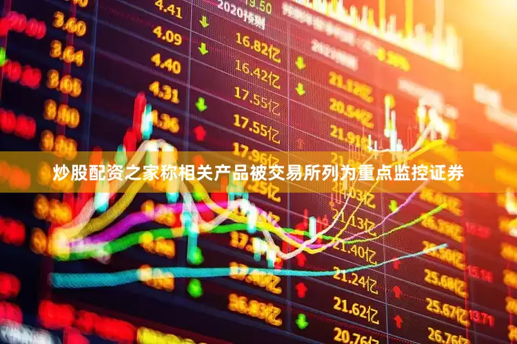 炒股配资之家称相关产品被交易所列为重点监控证券