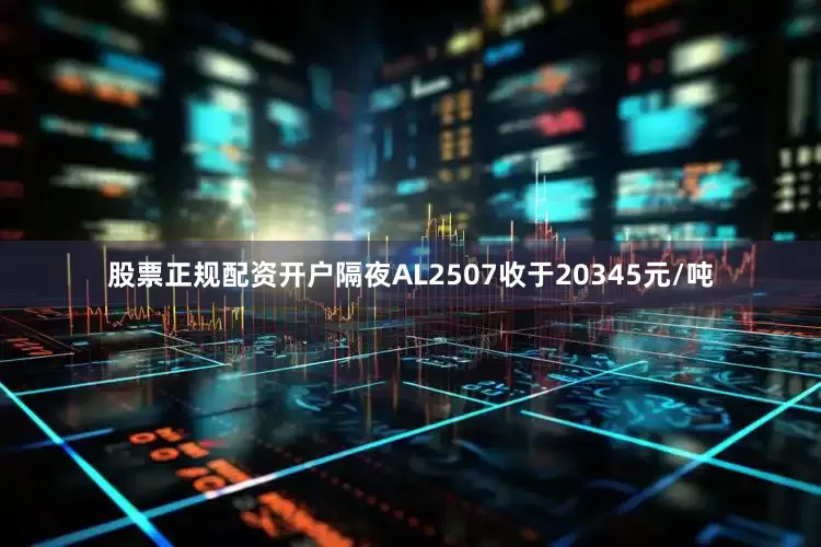 股票正规配资开户隔夜AL2507收于20345元/吨