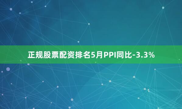 正规股票配资排名5月PPI同比-3.3%