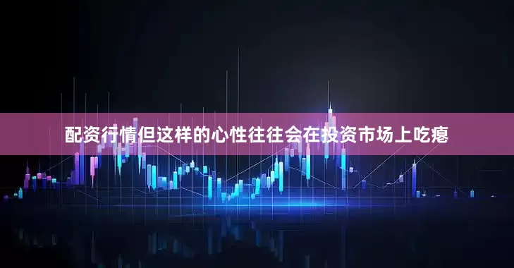 配资行情但这样的心性往往会在投资市场上吃瘪