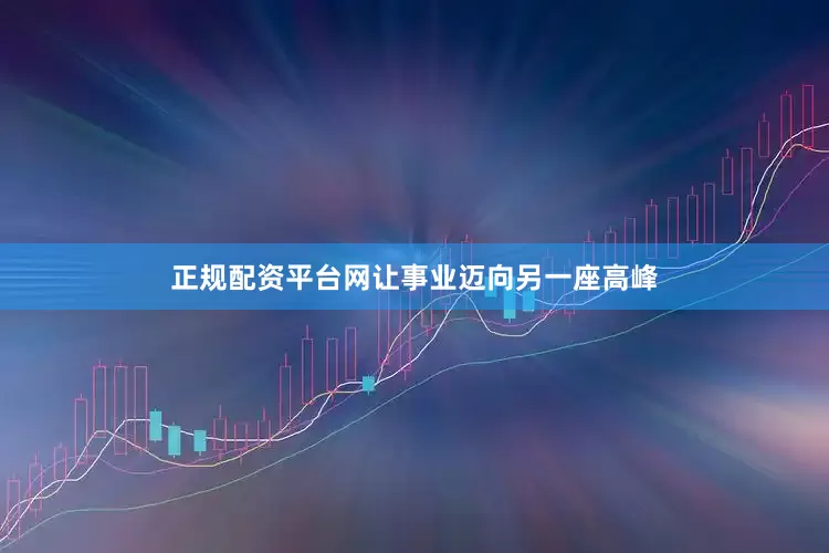 正规配资平台网让事业迈向另一座高峰