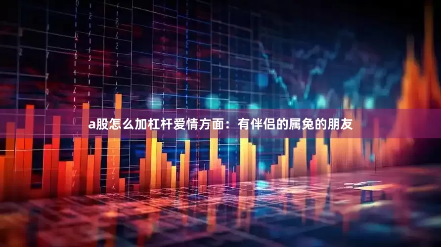 a股怎么加杠杆爱情方面：有伴侣的属兔的朋友