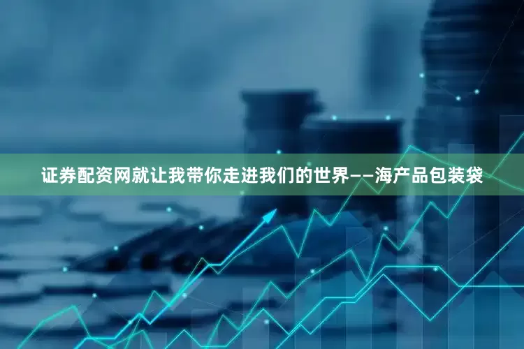 证券配资网就让我带你走进我们的世界——海产品包装袋