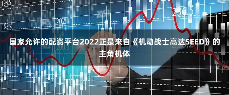 国家允许的配资平台2022正是来自《机动战士高达SEED》的主角机体