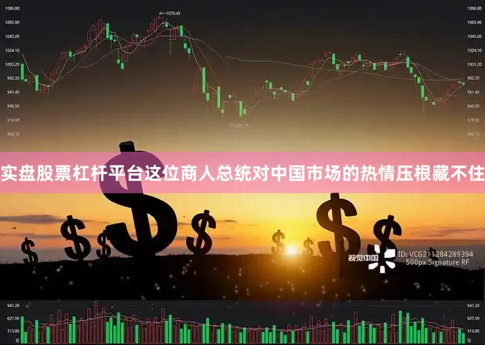 实盘股票杠杆平台这位商人总统对中国市场的热情压根藏不住