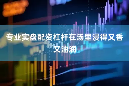 专业实盘配资杠杆在汤里浸得又香又油润