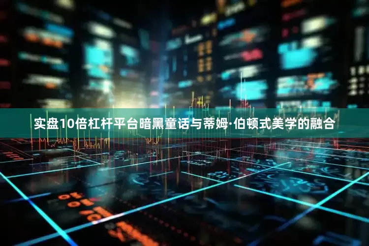 实盘10倍杠杆平台暗黑童话与蒂姆·伯顿式美学的融合