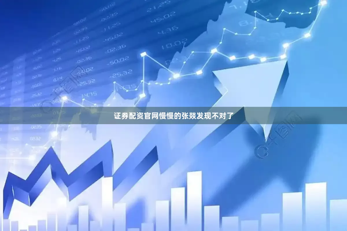 证券配资官网慢慢的张燚发现不对了