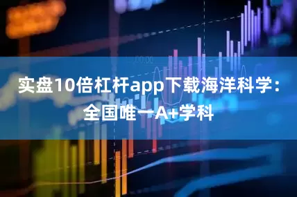 实盘10倍杠杆app下载海洋科学：全国唯一A+学科