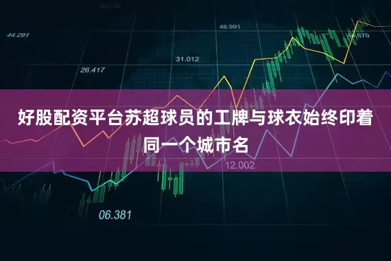 好股配资平台苏超球员的工牌与球衣始终印着同一个城市名