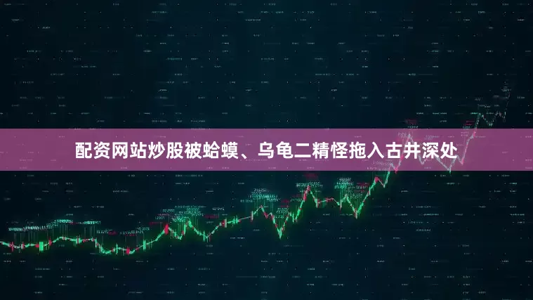 配资网站炒股被蛤蟆、乌龟二精怪拖入古井深处