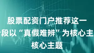 股票配资门户推荐这一阶段以“真假难辨”为核心主题