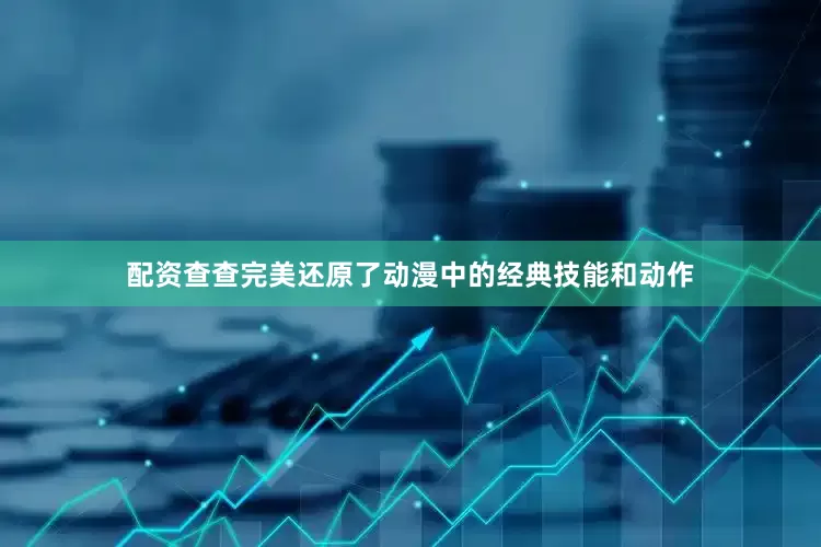 配资查查完美还原了动漫中的经典技能和动作