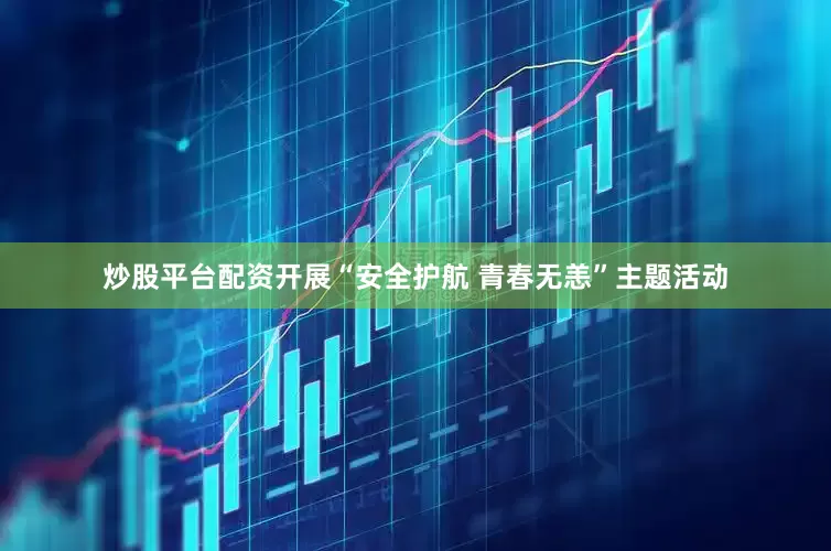 炒股平台配资开展“安全护航 青春无恙”主题活动