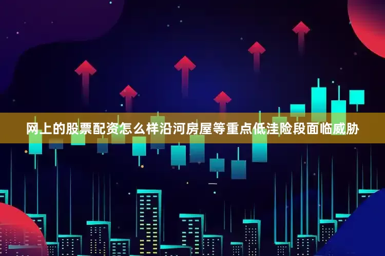 网上的股票配资怎么样沿河房屋等重点低洼险段面临威胁