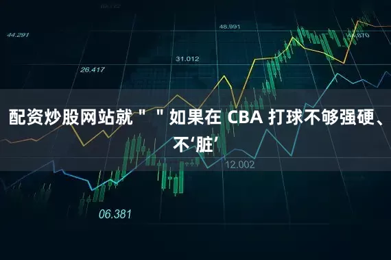 配资炒股网站就＂＂如果在 CBA 打球不够强硬、不‘脏’