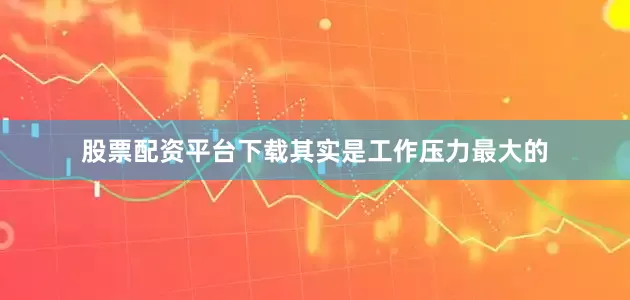 股票配资平台下载其实是工作压力最大的