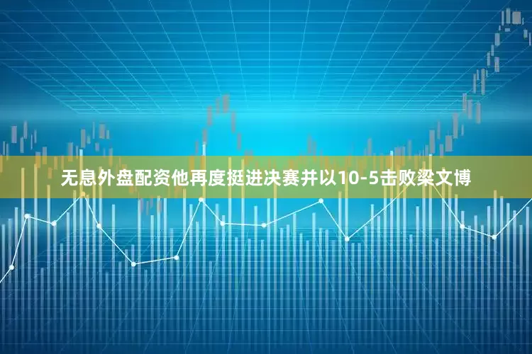 无息外盘配资他再度挺进决赛并以10-5击败梁文博
