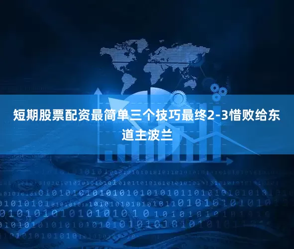 短期股票配资最简单三个技巧最终2-3惜败给东道主波兰