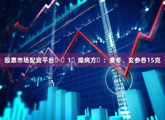 股票市场配资平台‌‌1‌燥病方‌：麦冬、玄参各15克