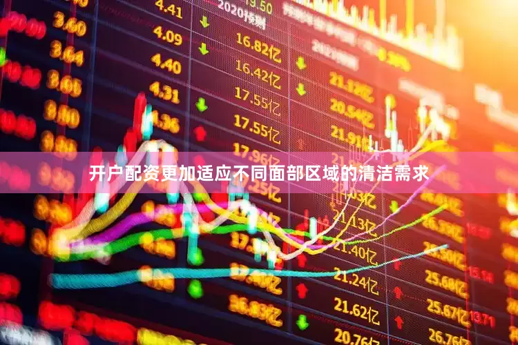 开户配资更加适应不同面部区域的清洁需求