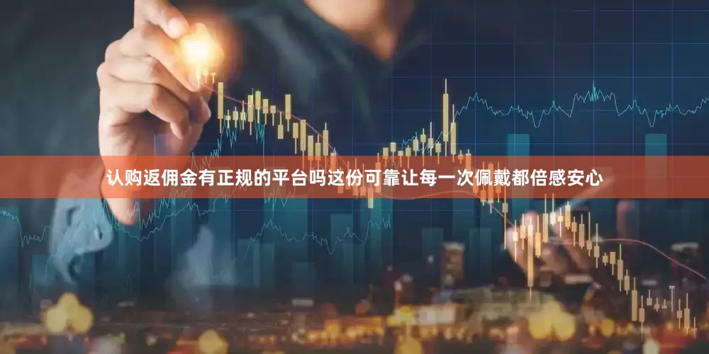 认购返佣金有正规的平台吗这份可靠让每一次佩戴都倍感安心