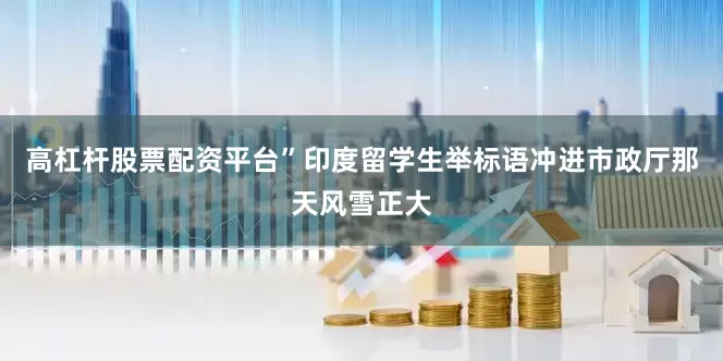 高杠杆股票配资平台”印度留学生举标语冲进市政厅那天风雪正大
