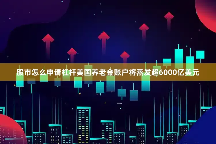 股市怎么申请杠杆美国养老金账户将蒸发超6000亿美元