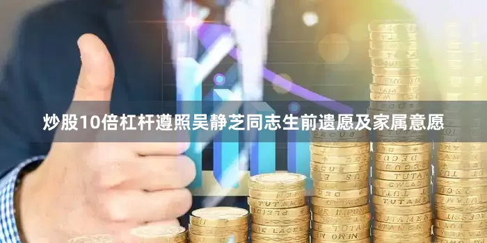 炒股10倍杠杆遵照吴静芝同志生前遗愿及家属意愿