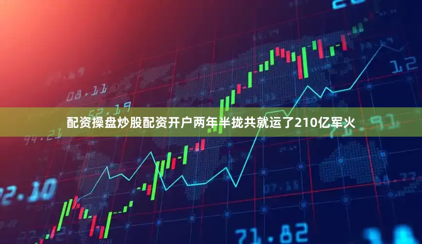 配资操盘炒股配资开户两年半拢共就运了210亿军火