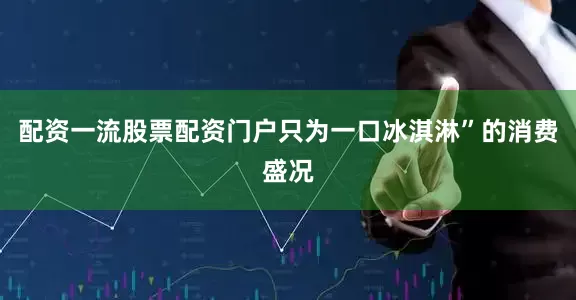 配资一流股票配资门户只为一口冰淇淋”的消费盛况