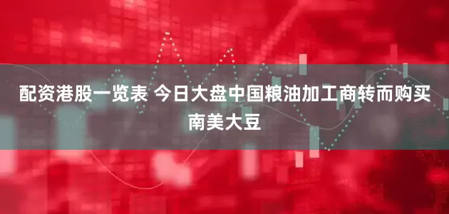配资港股一览表 今日大盘中国粮油加工商转而购买南美大豆
