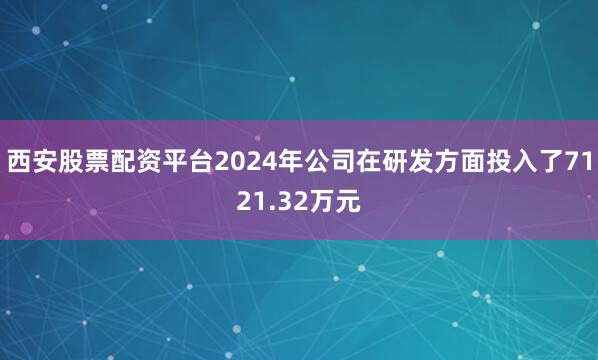 西安股票配资平台2024年公司在研发方面投入了7121.32万元