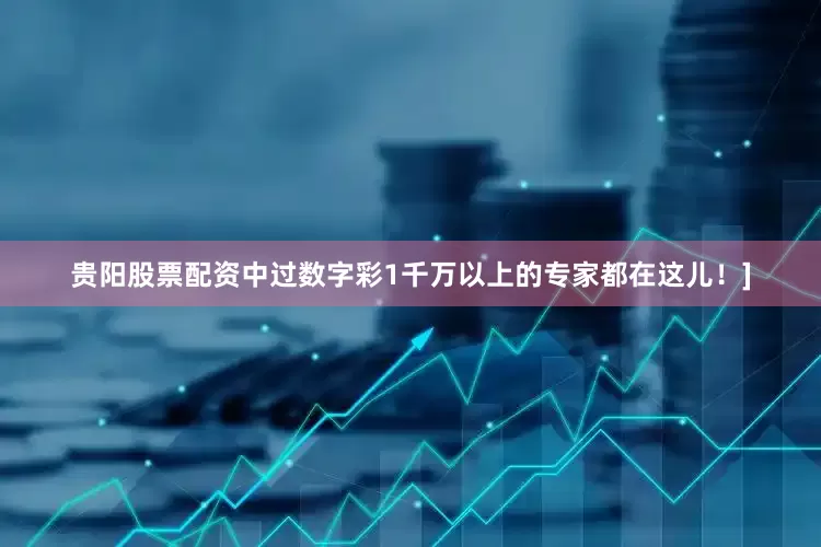 贵阳股票配资中过数字彩1千万以上的专家都在这儿！]