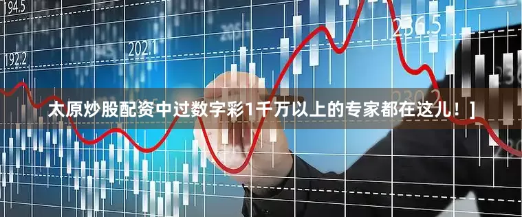 太原炒股配资中过数字彩1千万以上的专家都在这儿！]