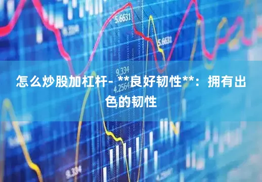 怎么炒股加杠杆- **良好韧性**：拥有出色的韧性