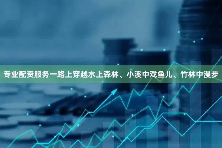 专业配资服务一路上穿越水上森林、小溪中戏鱼儿、竹林中漫步
