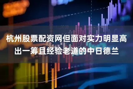 杭州股票配资网但面对实力明显高出一筹且经验老道的中日德兰