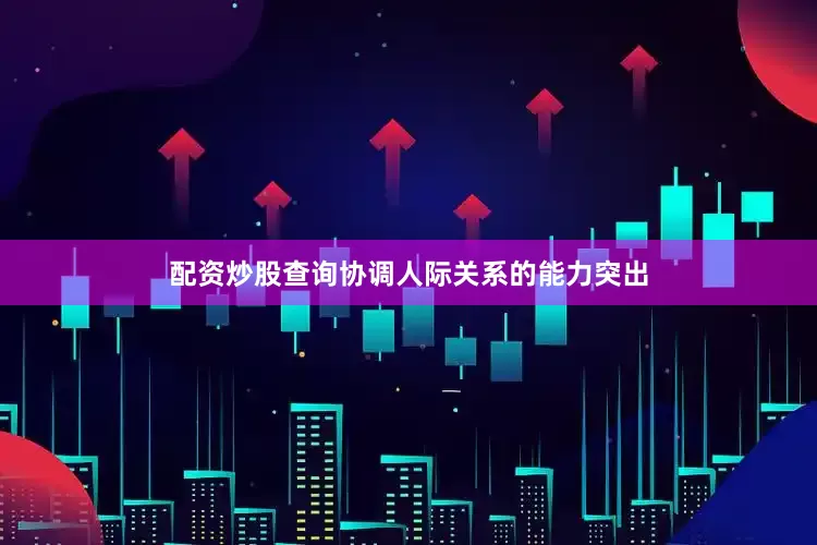 配资炒股查询协调人际关系的能力突出
