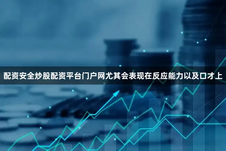 配资安全炒股配资平台门户网尤其会表现在反应能力以及口才上