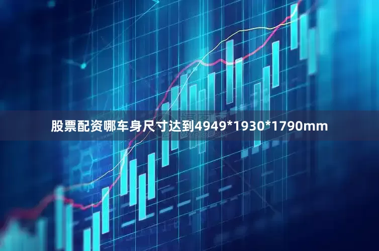 股票配资哪车身尺寸达到4949*1930*1790mm