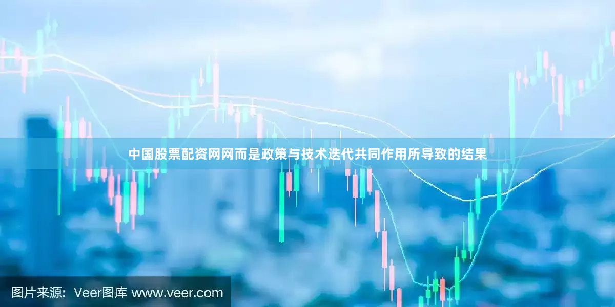 中国股票配资网网而是政策与技术迭代共同作用所导致的结果